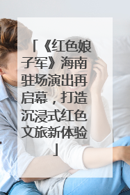 《红色娘子军》海南驻场演出再启幕，打造沉浸式红色文旅新体验