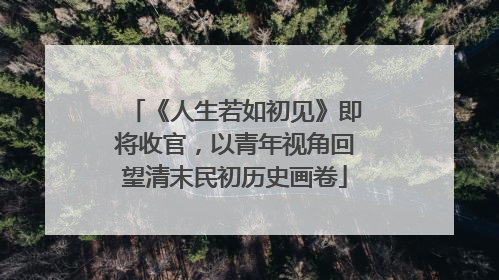 《人生若如初见》即将收官，以青年视角回望清末民初历史画卷