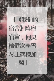 《我们的宿舍》阵容官宣，何炅檀健次李雪琴王鹤棣加盟