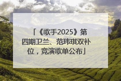 《歌手2025》第四期卫兰、范玮琪双补位，竞演歌单公布