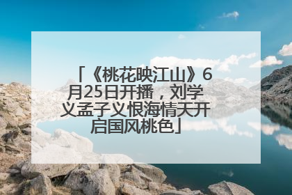 《桃花映江山》6月25日开播，刘学义孟子义恨海情天开启国风桃色