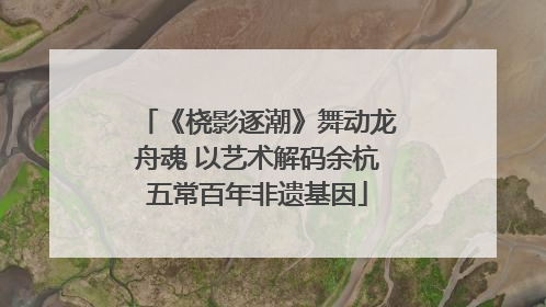 《桡影逐潮》舞动龙舟魂 以艺术解码余杭五常百年非遗基因