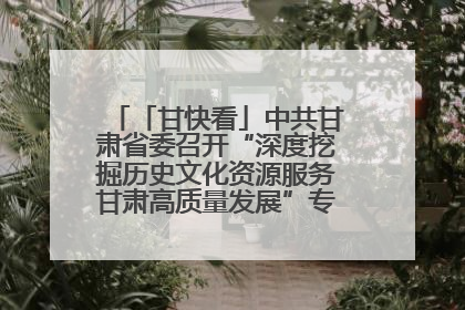 「甘快看」中共甘肃省委召开“深度挖掘历史文化资源服务甘肃高质量发展”专题协商座谈会 胡昌升主持并讲话