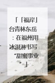 「福岸」台青林东岳：在福州用冰淇淋书写“甜蜜事业”