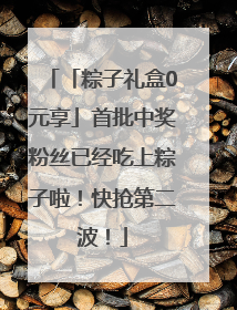 「粽子礼盒0元享」首批中奖粉丝已经吃上粽子啦！快抢第二波！