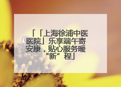 「上海徐浦中医医院」乐享端午寄安康，贴心服务暖“新”程