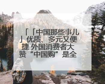 「中国那些事儿」优质、多元又便捷 外国消费者大赞“中国购”是全新体验！