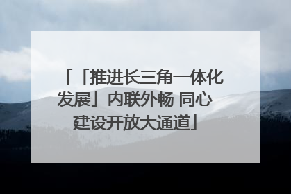 「推进长三角一体化发展」内联外畅 同心建设开放大通道