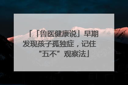 「鲁医健康说」早期发现孩子孤独症，记住“五不”观察法