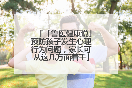 「鲁医健康说」预防孩子发生心理行为问题，家长可从这几方面着手