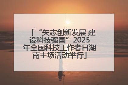“矢志创新发展 建设科技强国”2025年全国科技工作者日湖南主场活动举行