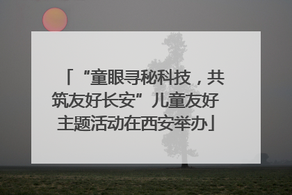 “童眼寻秘科技，共筑友好长安”儿童友好主题活动在西安举办