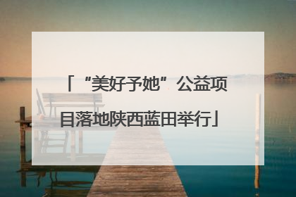 “美好予她”公益项目落地陕西蓝田举行