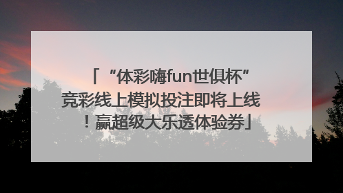 “体彩嗨fun世俱杯”竞彩线上模拟投注即将上线！赢超级大乐透体验券