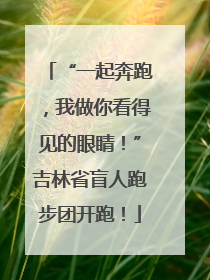 “一起奔跑，我做你看得见的眼睛！”吉林省盲人跑步团开跑！