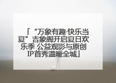 “万象有趣·快乐当夏”吉象阁开启夏日欢乐季 公益观影与原创IP首秀温暖全城