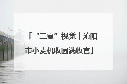 “三夏”视觉｜沁阳市小麦机收圆满收官