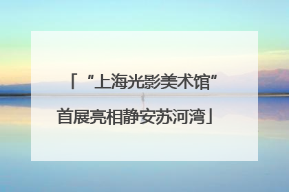 “上海光影美术馆”首展亮相静安苏河湾