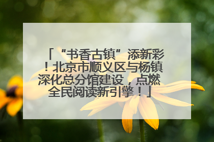 “书香古镇”添新彩！北京市顺义区与杨镇深化总分馆建设，点燃全民阅读新引擎！