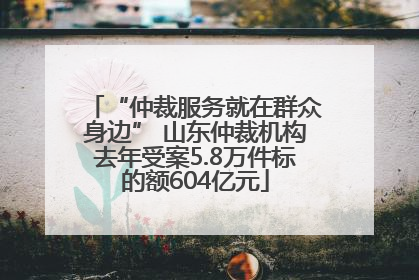 “仲裁服务就在群众身边” 山东仲裁机构去年受案5.8万件标的额604亿元