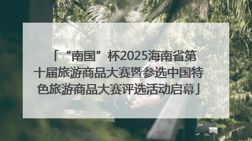 “南国”杯2025海南省第十届旅游商品大赛暨参选中国特色旅游商品大赛评选活动启幕