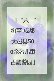 “六一”将至 成都大邑县500余名儿童古韵游园