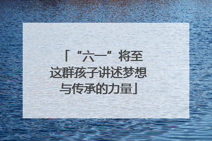 “六一”将至 这群孩子讲述梦想与传承的力量