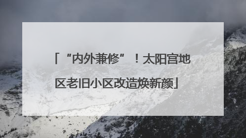 “内外兼修”！太阳宫地区老旧小区改造焕新颜