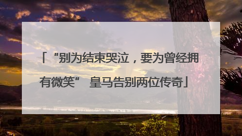 “别为结束哭泣，要为曾经拥有微笑” 皇马告别两位传奇