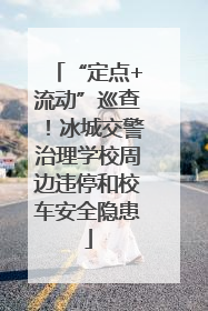 “定点+流动”巡查！冰城交警治理学校周边违停和校车安全隐患
