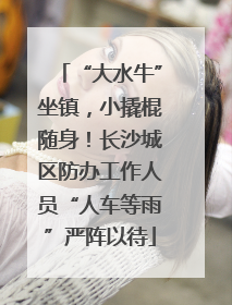 “大水牛”坐镇，小撬棍随身！长沙城区防办工作人员“人车等雨”严阵以待