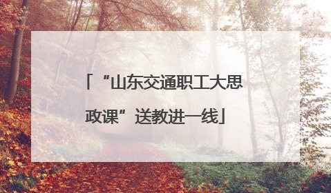 “山东交通职工大思政课”送教进一线