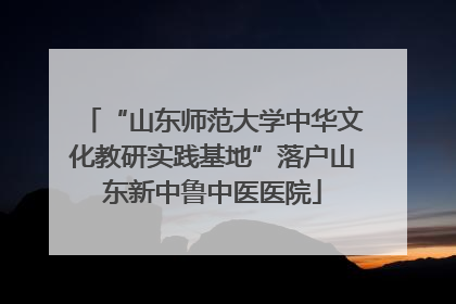 “山东师范大学中华文化教研实践基地”落户山东新中鲁中医医院
