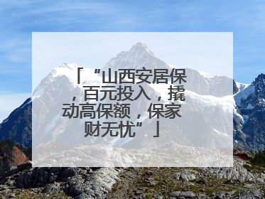 “山西安居保，百元投入，撬动高保额，保家财无忧”