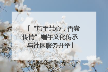 “巧手慧心，香囊传情”端午文化传承与社区服务并举
