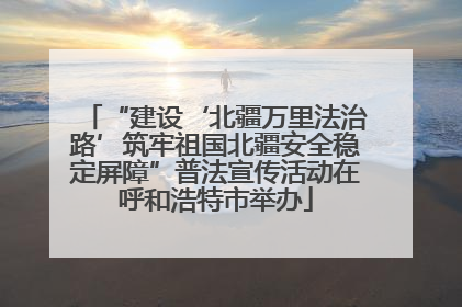 “建设‘北疆万里法治路’筑牢祖国北疆安全稳定屏障”普法宣传活动在呼和浩特市举办
