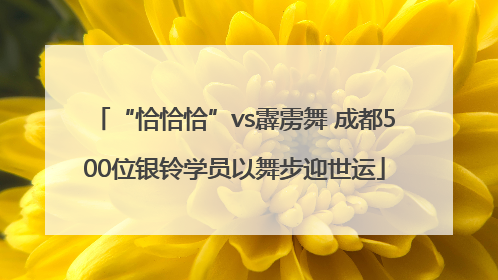 “恰恰恰”vs霹雳舞 成都500位银铃学员以舞步迎世运