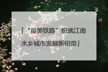 “最美铁路”织就江南水乡城市发展新纽带