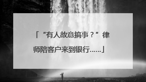 “有人故意搞事？”律师陪客户来到银行……