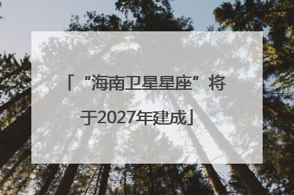 “海南卫星星座”将于2027年建成