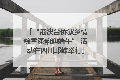 “港澳台侨叙乡情 粽香漆韵迎端午” 活动在四川邛崃举行