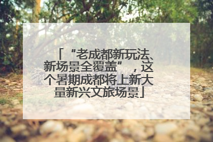 “老成都新玩法、新场景全覆盖”，这个暑期成都将上新大量新兴文旅场景