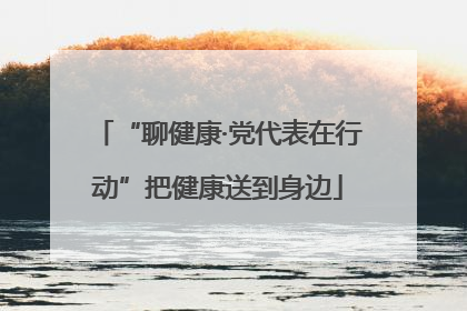 “聊健康·党代表在行动”把健康送到身边