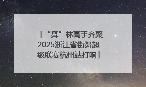 “舞”林高手齐聚 2025浙江省街舞超级联赛杭州站打响
