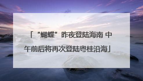 “蝴蝶”昨夜登陆海南 中午前后将再次登陆粤桂沿海