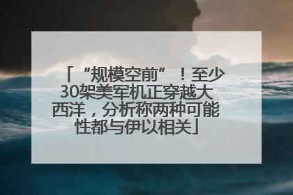 “规模空前”！至少30架美军机正穿越大西洋，分析称两种可能性都与伊以相关
