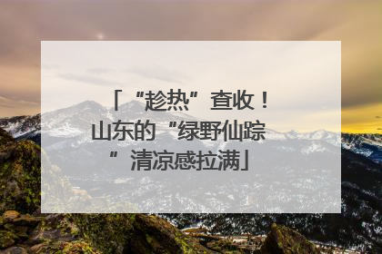 “趁热”查收！山东的“绿野仙踪”清凉感拉满