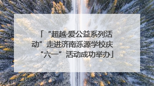 “超越·爱公益系列活动”走进济南泺源学校庆“六一”活动成功举办