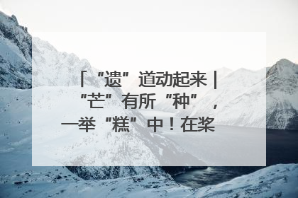 “遗”道动起来｜“芒”有所“种”，一举“糕”中！在桨影拳风里，邂逅最“动”人的风景！（内含报名信息）