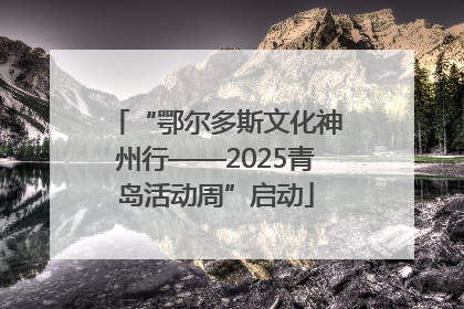 “鄂尔多斯文化神州行——2025青岛活动周”启动